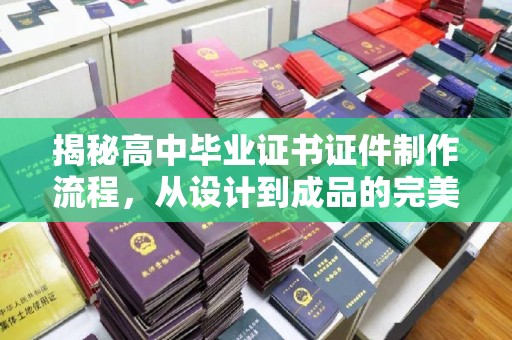 潜山揭秘高中毕业证书证件制作流程，从设计到成品的完美蜕变
